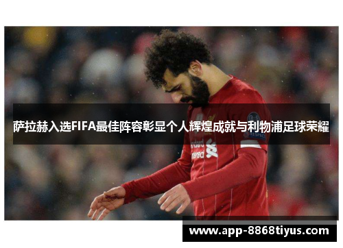 萨拉赫入选FIFA最佳阵容彰显个人辉煌成就与利物浦足球荣耀