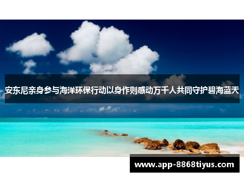 安东尼亲身参与海洋环保行动以身作则感动万千人共同守护碧海蓝天