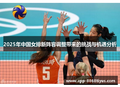 2025年中国女排新阵容调整带来的挑战与机遇分析 2025年中国女排新阵容调整带来的挑战与机遇分析