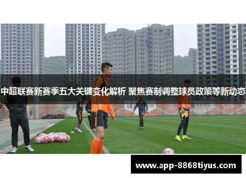 中超联赛新赛季五大关键变化解析 聚焦赛制调整球员政策等新动态