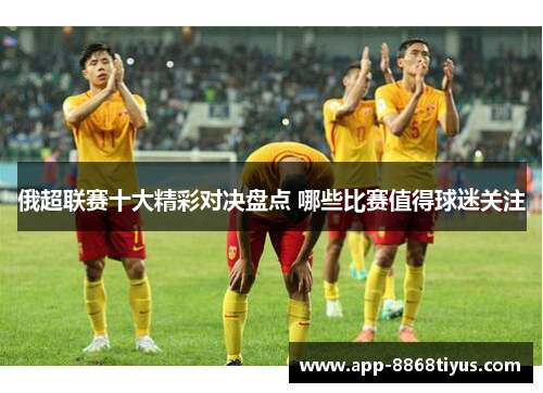 俄超联赛十大精彩对决盘点 哪些比赛值得球迷关注 俄超联赛十大精彩对决盘点 哪些比赛值得球迷关注