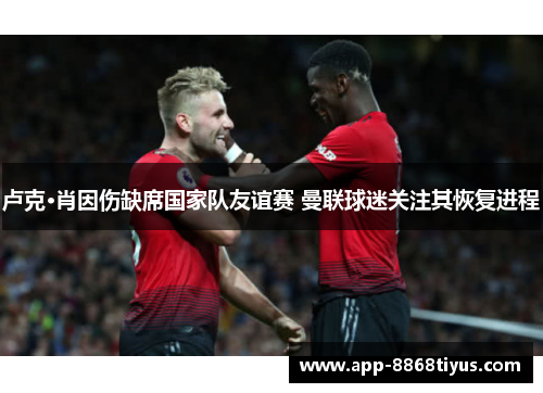 卢克·肖因伤缺席国家队友谊赛 曼联球迷关注其恢复进程 卢克·肖因伤缺席国家队友谊赛 曼联球迷关注其恢复进程