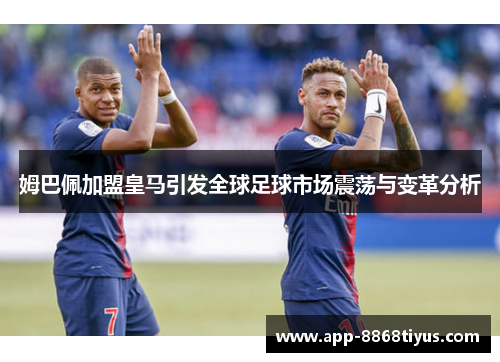 姆巴佩加盟皇马引发全球足球市场震荡与变革分析 姆巴佩加盟皇马引发全球足球市场震荡与变革分析