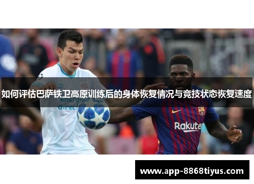 如何评估巴萨铁卫高原训练后的身体恢复情况与竞技状态恢复速度 如何评估巴萨铁卫高原训练后的身体恢复情况与竞技状态恢复速度
