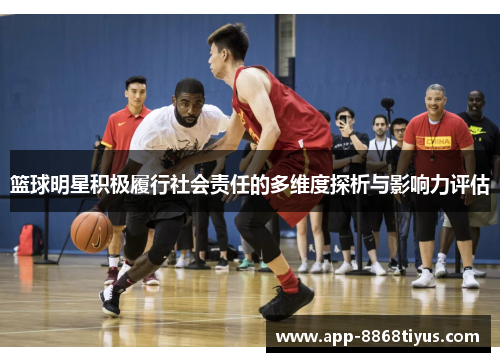 篮球明星积极履行社会责任的多维度探析与影响力评估