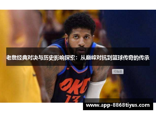 老詹经典对决与历史影响探索：从巅峰对抗到篮球传奇的传承