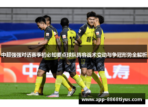 中超强强对话赛季初必知要点球队阵容战术变动与争冠形势全解析
