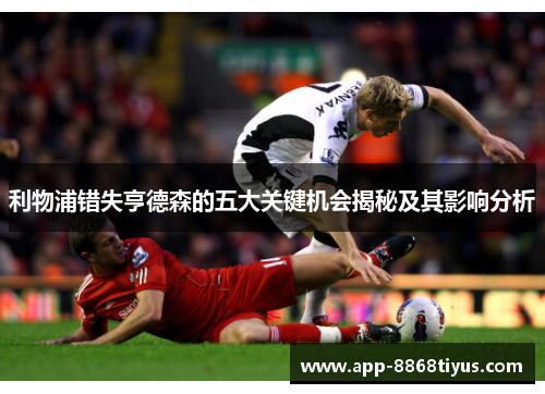 利物浦错失亨德森的五大关键机会揭秘及其影响分析