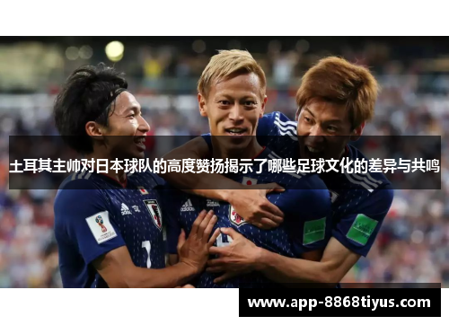 土耳其主帅对日本球队的高度赞扬揭示了哪些足球文化的差异与共鸣 土耳其主帅对日本球队的高度赞扬揭示了哪些足球文化的差异与共鸣
