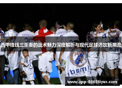西甲锋线三重奏的战术魅力深度解析与现代足球进攻新潮流 西甲锋线三重奏的战术魅力深度解析与现代足球进攻新潮流