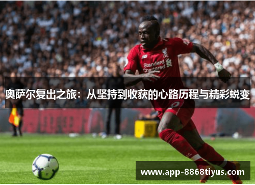 奥萨尔复出之旅:从坚持到收获的心路历程与精彩蜕变 奥萨尔复出之旅:从坚持到收获的心路历程与精彩蜕变