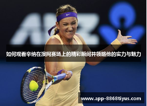 如何观看辛纳在澳网赛场上的精彩瞬间并领略他的实力与魅力 如何观看辛纳在澳网赛场上的精彩瞬间并领略他的实力与魅力