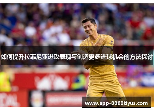 如何提升拉菲尼亚进攻表现与创造更多进球机会的方法探讨 如何提升拉菲尼亚进攻表现与创造更多进球机会的方法探讨