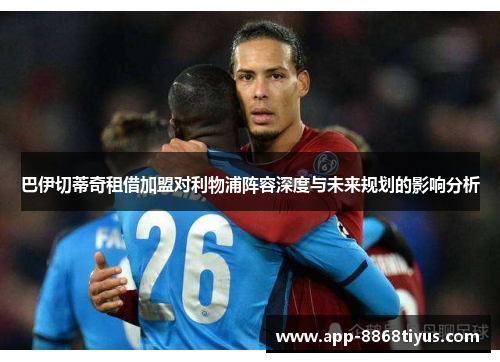 巴伊切蒂奇租借加盟对利物浦阵容深度与未来规划的影响分析 巴伊切蒂奇租借加盟对利物浦阵容深度与未来规划的影响分析