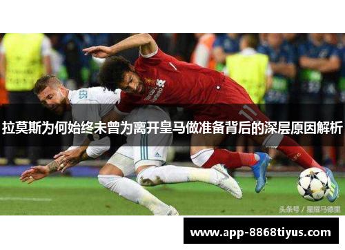 拉莫斯为何始终未曾为离开皇马做准备背后的深层原因解析