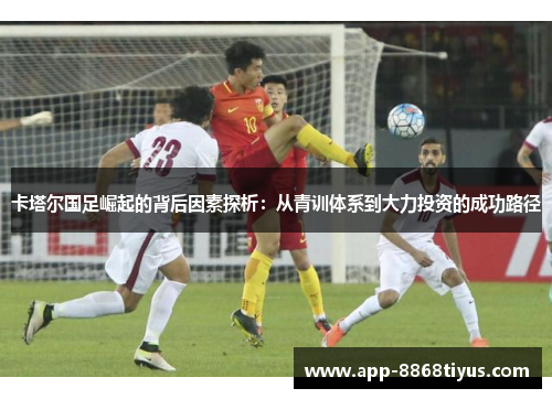 卡塔尔国足崛起的背后因素探析：从青训体系到大力投资的成功路径