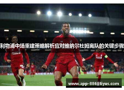 利物浦中场重建策略解析应对维纳尔杜姆离队的关键步骤