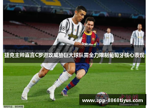 捷克主帅直言C罗进攻威胁巨大球队需全力限制葡萄牙核心表现