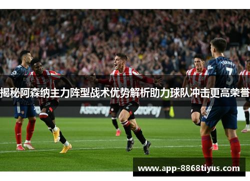 揭秘阿森纳主力阵型战术优势解析助力球队冲击更高荣誉