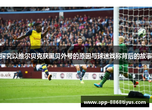 探究以维尔贝克获黑贝外号的原因与球迷戏称背后的故事