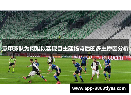 意甲球队为何难以实现自主建场背后的多重原因分析