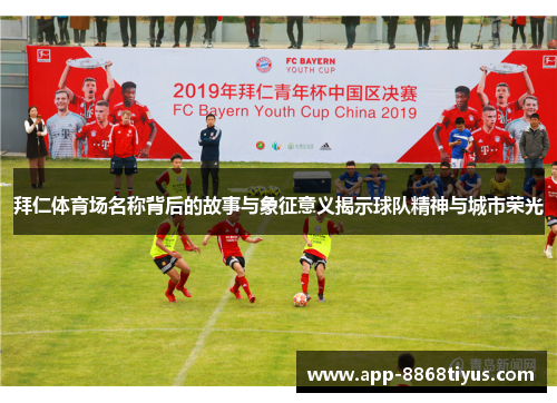 拜仁体育场名称背后的故事与象征意义揭示球队精神与城市荣光