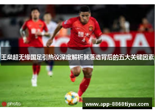 王燊超无缘国足引热议深度解析其落选背后的五大关键因素 王燊超无缘国足引热议深度解析其落选背后的五大关键因素